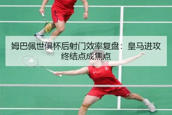 姆巴佩世俱杯后射门效率复盘：皇马进攻终结点成焦点