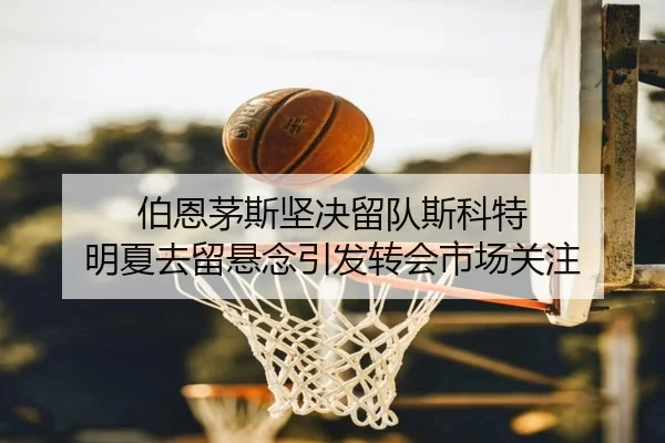 伯恩茅斯坚决留队斯科特 明夏去留悬念引发转会市场关注