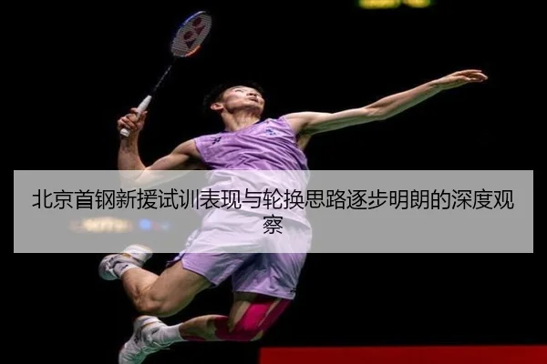 北京首钢新援试训表现与轮换思路逐步明朗的深度观察